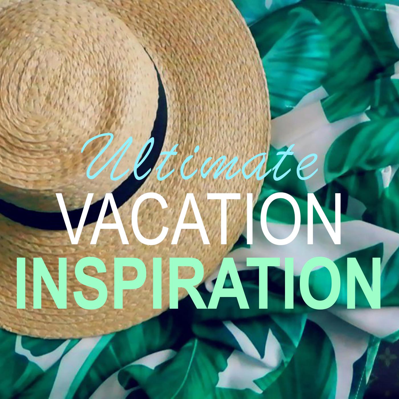 Ultimate Vacation Inspiration