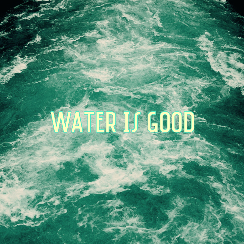 WATER IS GOOD