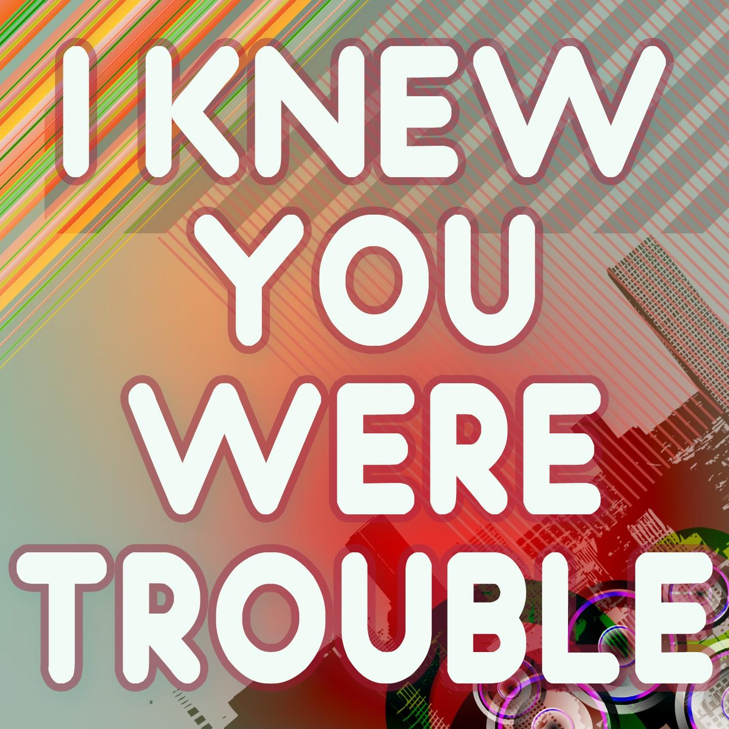 I Knew You Were Trouble