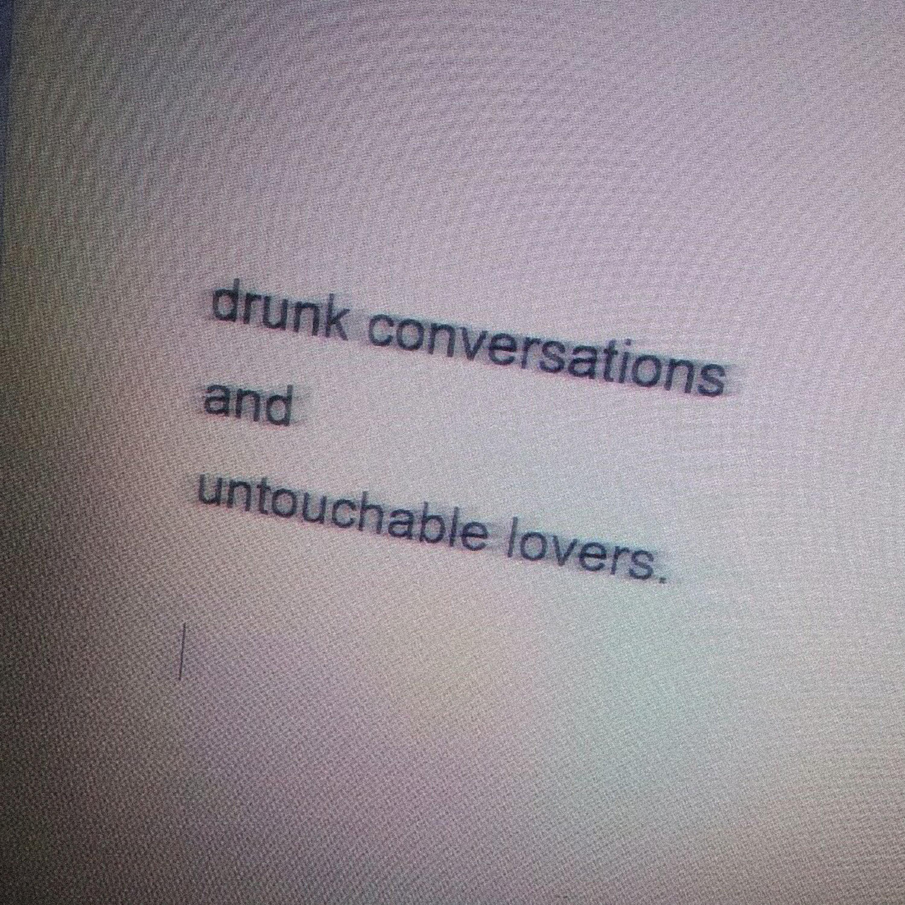 drunk conversations and untouchable lovers.