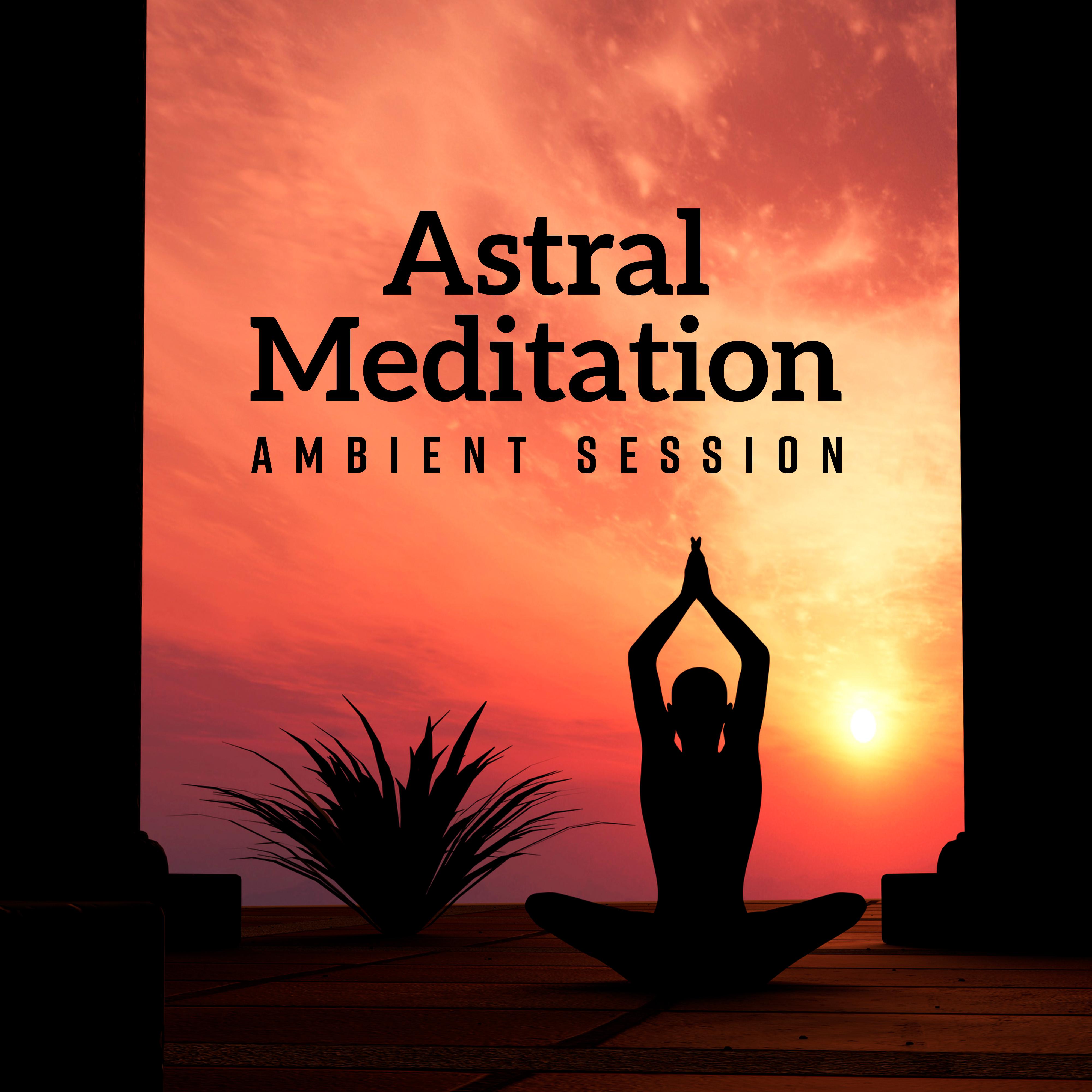 Astral Meditation Ambient Session: 2019 New Age Deep Music for Yoga & Relaxation, Spiritual Healing, Chakra Opening